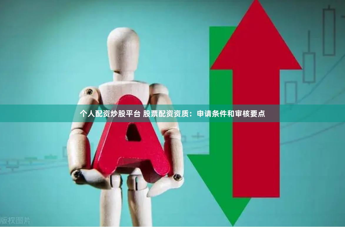 个人配资炒股平台 股票配资资质：申请条件和审核要点