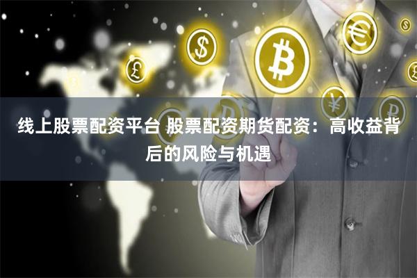 线上股票配资平台 股票配资期货配资：高收益背后的风险与机遇