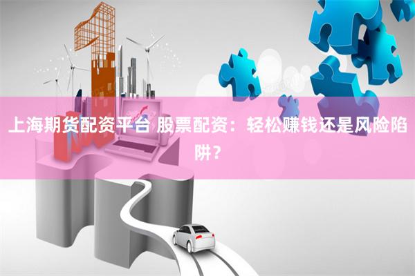 上海期货配资平台 股票配资：轻松赚钱还是风险陷阱？
