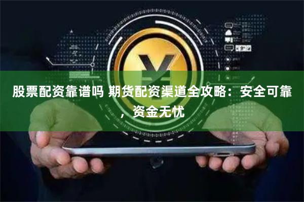 股票配资靠谱吗 期货配资渠道全攻略：安全可靠，资金无忧
